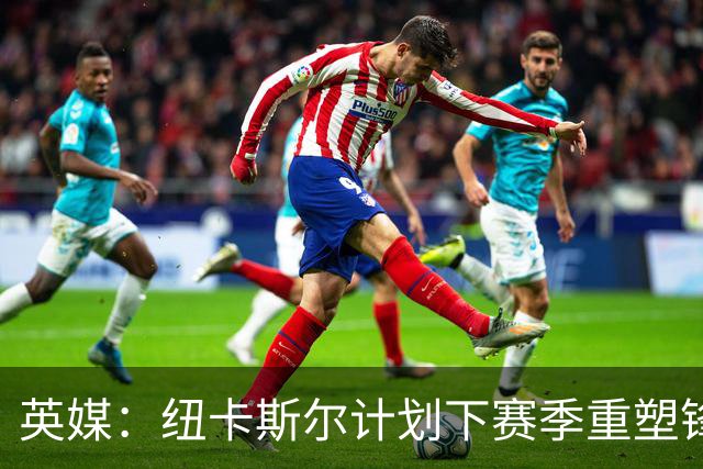 英媒：纽卡斯尔计划下赛季重塑锋线，沃尔特马德、维萨可出售